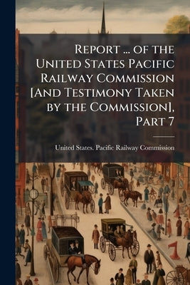 Report ... of the United States Pacific Railway Commission [And Testimony Taken by the Commission], Part 7 by United States Pacific Railway Commissio