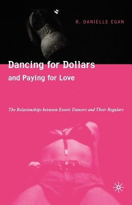 Dancing for Dollars and Paying for Love: The Relationships Between Exotic Dancers and Their Regulars by Egan, D.