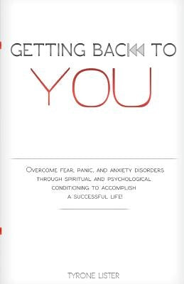 Getting Back To You: Overcome fear, panic and anxiety disorders through spiritual and psychological conditioning to accomplish a successful by Lister, Tyrone