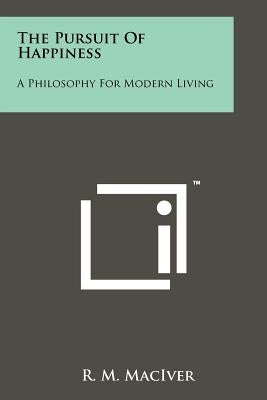 The Pursuit Of Happiness: A Philosophy For Modern Living by Maciver, R. M.