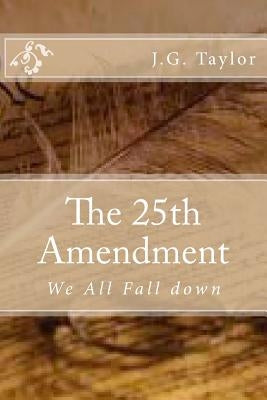 The 25th Amendment: We All Fall down by Taylor, J. G.