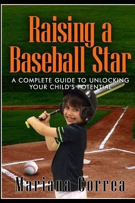 Raising a Baseball Star: A complete guide to unlocking your childs potential by Correa, Mariana