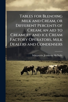 Tables for Blending Milk and Cream, or Different Percents of Cream; an aid to Creamery and ice Cream Factory Operators, Milk Dealers and Condensers by McNally, Marguerite Jeannette