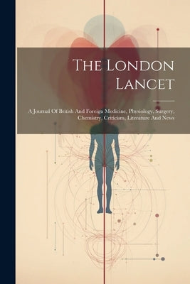 The London Lancet: A Journal Of British And Foreign Medicine, Physiology, Surgery, Chemistry, Criticism, Literature And News by Anonymous