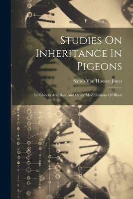 Studies On Inheritance In Pigeons: Iv. Checks And Bars And Other Modifications Of Black by Sarah Van Hoosen Jones