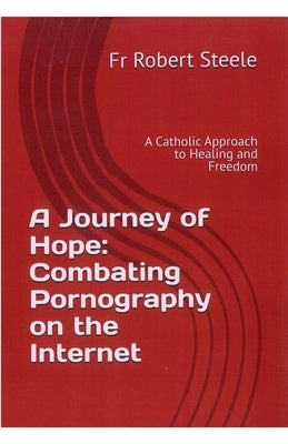 A Journey of Hope: Combating Pornography on the Internet by Steele, Father Robert