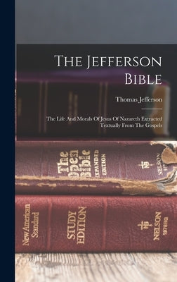 The Jefferson Bible: The Life And Morals Of Jesus Of Nazareth Extracted Textually From The Gospels by Jefferson, Thomas