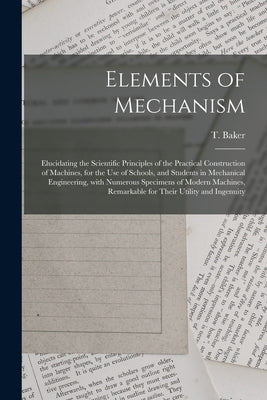 Elements of Mechanism: Elucidating the Scientific Principles of the Practical Construction of Machines, for the Use of Schools, and Students by Baker, T. (Thomas) D. 1871