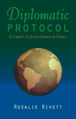 Diplomatic Protocol: Etiquette, Statecraft & Trust by Rivett, Rosalie