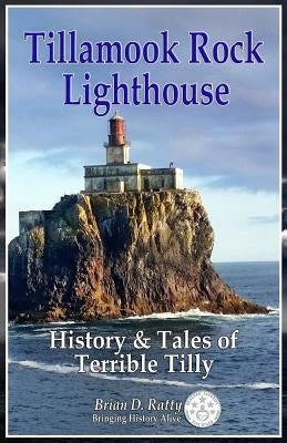 Tillamook Rock Lighthouse: History & Tales of Terrible Tilly by Ratty, Brian D.