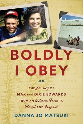 Boldly I Obey: The Journey of Max and Dixie Edwards From an Indiana Farm to Brazil and Beyond by Matsuki, Danna Jo