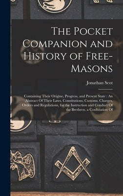 The Pocket Companion and History of Free-Masons: Containing Their Origine, Progress, and Present State: An Abstract Of Their Laws, Constitutions, Cust by Scot, Jonathan