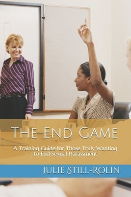 The End Game: A Training Guide for Those Who Truly Want to End Sexual Harassment by Still-Rolin, Julie