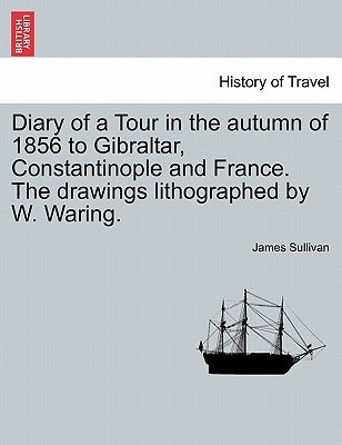 Diary of a Tour in the Autumn of 1856 to Gibraltar, Constantinople and France. the Drawings Lithographed by W. Waring. by Sullivan, James
