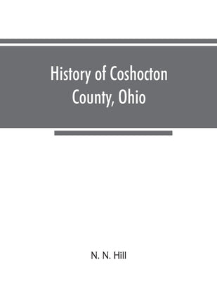 History of Coshocton County, Ohio: its past and present, 1740-1881. Containing a comprehensive history of Ohio; a complete history of Coshocton County by N. Hill, N.