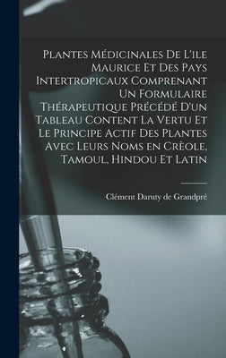 Plantes Médicinales De L'ile Maurice Et Des Pays Intertropicaux Comprenant Un Formulaire Thérapeutique Précédé D'un Tableau Content La Vertu Et Le Pri by Daruty de Grandpré, Clément