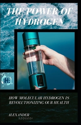 The Power of Hydrogen: How Molecular Hydrogen is Revolutionizing Our Health by Sz?gedi, Alexander