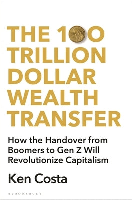 The 100 Trillion Dollar Wealth Transfer: How the Handover from Boomers to Gen Z Will Revolutionize Capitalism by Costa, Ken