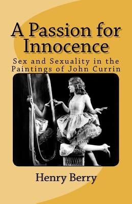 A Passion for Innocence: Sex and Sexuality in the Paintings of John Currin by Berry, Henry