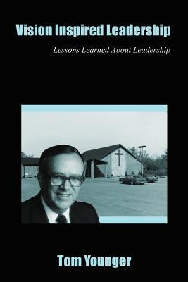 Vision Inspired Leadership: Lessons Learned About Leadership by Younger, Tom