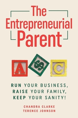 The Entrepreneurial Parent: Run Your Business, Raise Your Family, Keep Your Sanity by Clarke, Chandra
