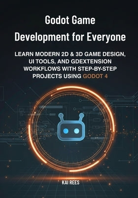 Godot Game Development for Everyone: Learn Modern 2D & 3D Game Design, UI Tools, and GDExtension Workflows with Step-by-Step Projects Using Godot 4 by Rees, Kai