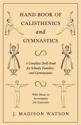 Hand-Book of Calisthenics and Gymnastics - A Complete Drill-Book for Schools, Families, and Gymnasiums - With Music to Accompany the Exercises by Watson, J. Madison