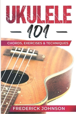 Ukulele 101: Chords, Exercises & Techniques by Johnson, Frederick