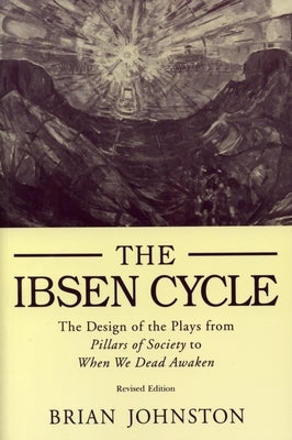 Ibsen Cycle: The Design of the Plays from Pillars of Society to When We Dead Awaken by Johnston, Brian