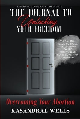 The Journal to Unlocking Your Freedom: Overcoming Your Abortion by Wells, Kasandral