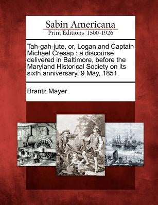 Tah-Gah-Jute, Or, Logan and Captain Michael Cresap: A Discourse Delivered in Baltimore, Before the Maryland Historical Society on Its Sixth Anniversar by Mayer, Brantz