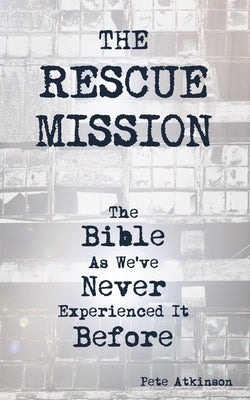 The Rescue Mission: The Bible As We've Never Experienced It Before by Atkinson, Pete