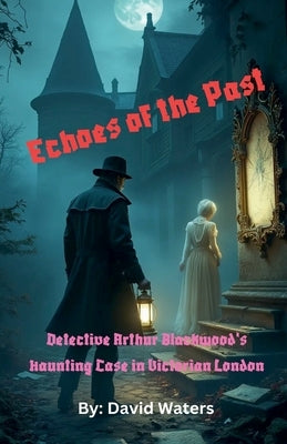 Echoes of the Past: Detective Arthur Blackwood's Haunting Case in Victorian London by Waters, David
