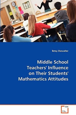 Middle School Teachers´ Influence on their Students` Mathematics Attitudes by Showalter, Betsy