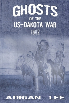 Ghosts of the US-Dakota War 1862 by Lee, Adrian