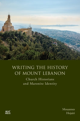 Writing the History of Mount Lebanon: Church Historians and Maronite Identity by Hojairi, Mouannes