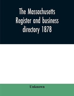 The Massachusetts register and business directory 1878: Containing a record of State and County Officers. And a Directory of Merchants, Manufactures, by Unknown