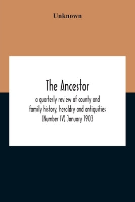 The Ancestor; A Quarterly Review Of County And Family History, Heraldry And Antiquities (Number Iv) January 1903 by Unknown