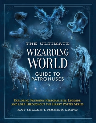 The Ultimate Wizarding World Guide to Patronuses: Exploring Patronus Personalities, Legends, and Lore Throughout the Harry Potter Series by Miller, Kat
