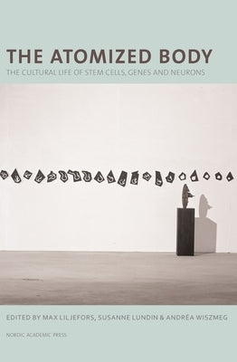 The Atomized Body: The Cultural Life of Stem Cells, Genes and Neurons by Liljefors, Max