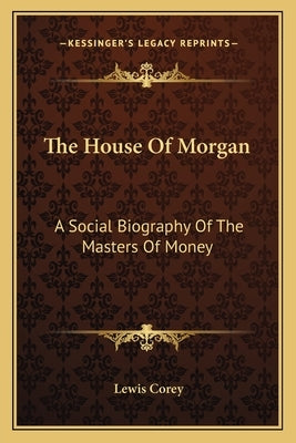 The House Of Morgan: A Social Biography Of The Masters Of Money by Corey, Lewis