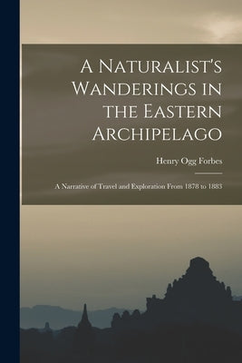 A Naturalist's Wanderings in the Eastern Archipelago: A Narrative of Travel and Exploration From 1878 to 1883 by Forbes, Henry Ogg
