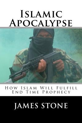 Islamic Apocalypse: How Islam Will Fulfill End Time Prophecy by Stone, James