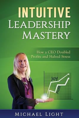 Intuitive Leadership Mastery: How a CEO doubled profits and halved stress by Light, Michael