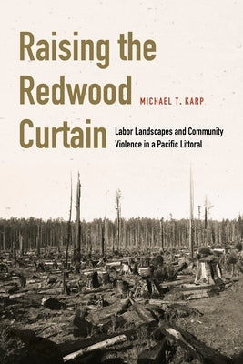 Raising the Redwood Curtain: Labor Landscapes and Community Violence in a Pacific Littoral by Karp, Michael T.