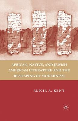 African, Native, and Jewish American Literature and the Reshaping of Modernism by Kent, A.