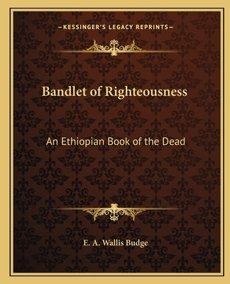 Bandlet of Righteousness: An Ethiopian Book of the Dead by Budge, E. A. Wallis