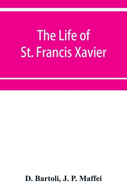 The life of St. Francis Xavier: apostle of the Indies and Japan by Bartoli, D.