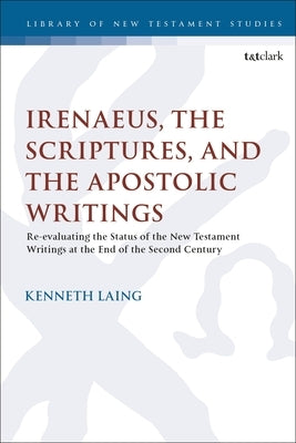 Irenaeus, the Scriptures, and the Apostolic Writings: Reevaluating the Status of the New Testament Writings at the End of the Second Century by Laing, Kenneth