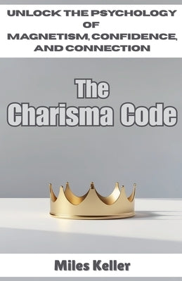 The Charisma Code: Unlock the Psychology of Magnetism, Confidence, and Connection by Keller, Miles
